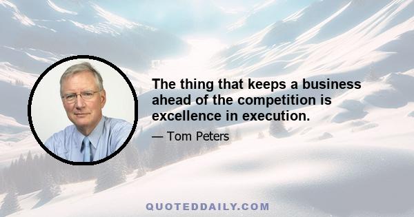 The thing that keeps a business ahead of the competition is excellence in execution.