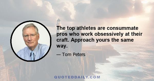 The top athletes are consummate pros who work obsessively at their craft. Approach yours the same way.