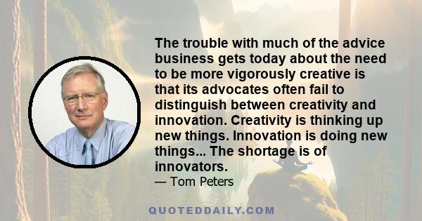 The trouble with much of the advice business gets today about the need to be more vigorously creative is that its advocates often fail to distinguish between creativity and innovation. Creativity is thinking up new