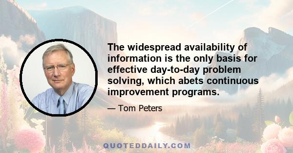 The widespread availability of information is the only basis for effective day-to-day problem solving, which abets continuous improvement programs.