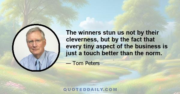 The winners stun us not by their cleverness, but by the fact that every tiny aspect of the business is just a touch better than the norm.