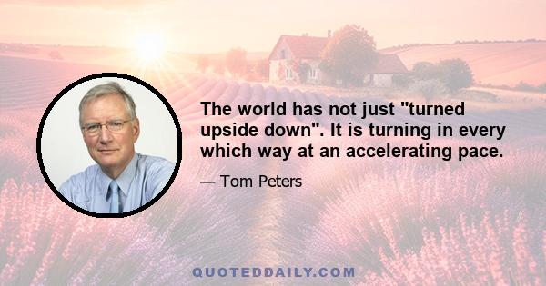 The world has not just turned upside down. It is turning in every which way at an accelerating pace.