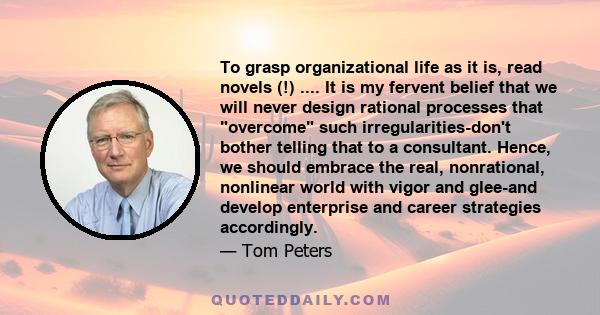 To grasp organizational life as it is, read novels (!) .... It is my fervent belief that we will never design rational processes that overcome such irregularities-don't bother telling that to a consultant. Hence, we