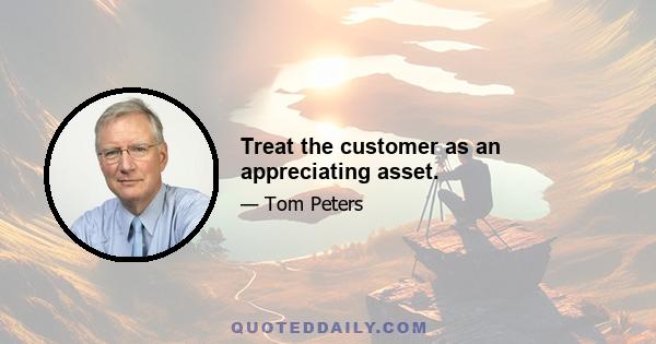 Treat the customer as an appreciating asset.