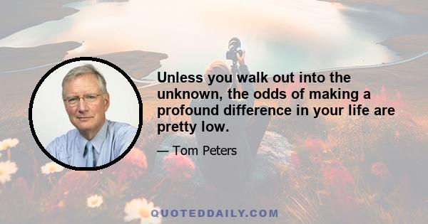 Unless you walk out into the unknown, the odds of making a profound difference in your life are pretty low.