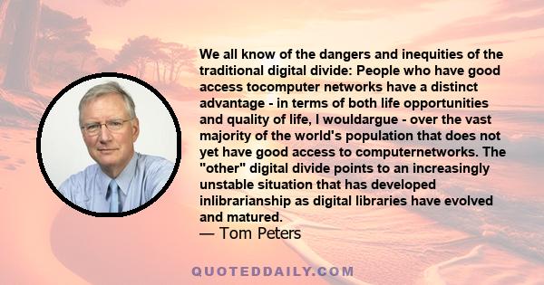 We all know of the dangers and inequities of the traditional digital divide: People who have good access tocomputer networks have a distinct advantage - in terms of both life opportunities and quality of life, I