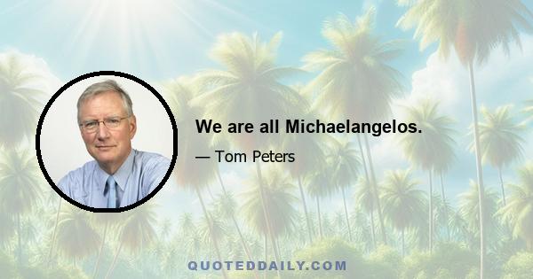 We are all Michaelangelos.