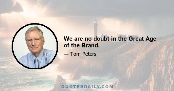 We are no doubt in the Great Age of the Brand.