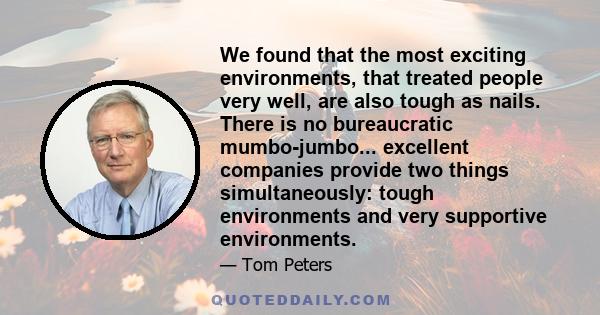 We found that the most exciting environments, that treated people very well, are also tough as nails. There is no bureaucratic mumbo-jumbo... excellent companies provide two things simultaneously: tough environments and 