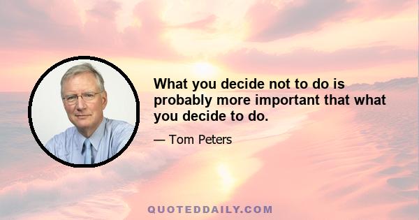 What you decide not to do is probably more important that what you decide to do.