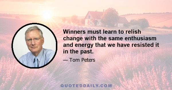 Winners must learn to relish change with the same enthusiasm and energy that we have resisted it in the past.