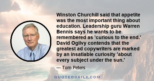 Winston Churchill said that appetite was the most important thing about education. Leadership guru Warren Bennis says he wants to be remembered as 'curious to the end.' David Ogilvy contends that the greatest ad