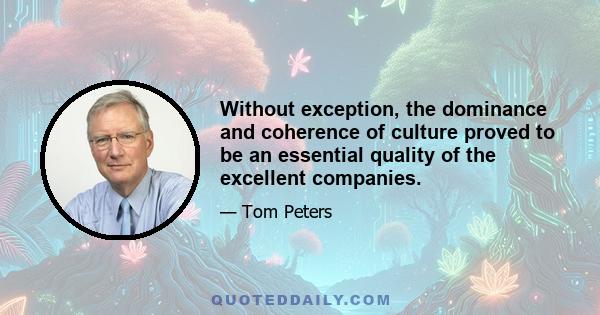 Without exception, the dominance and coherence of culture proved to be an essential quality of the excellent companies.