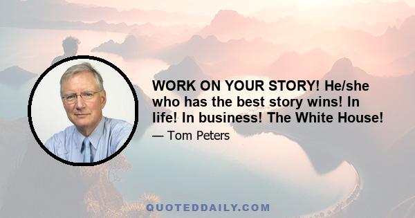 WORK ON YOUR STORY! He/she who has the best story wins! In life! In business! The White House!