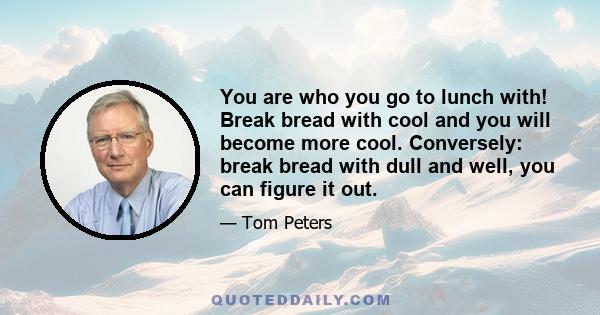 You are who you go to lunch with! Break bread with cool and you will become more cool. Conversely: break bread with dull and well, you can figure it out.