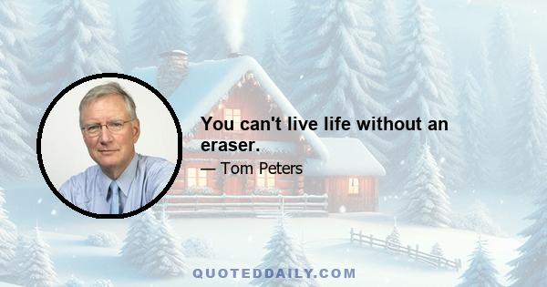 You can't live life without an eraser.