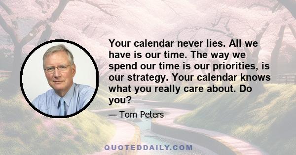 Your calendar never lies. All we have is our time. The way we spend our time is our priorities, is our strategy. Your calendar knows what you really care about. Do you?