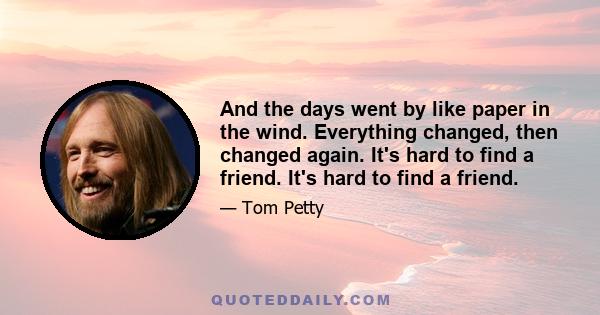 And the days went by like paper in the wind. Everything changed, then changed again. It's hard to find a friend. It's hard to find a friend.