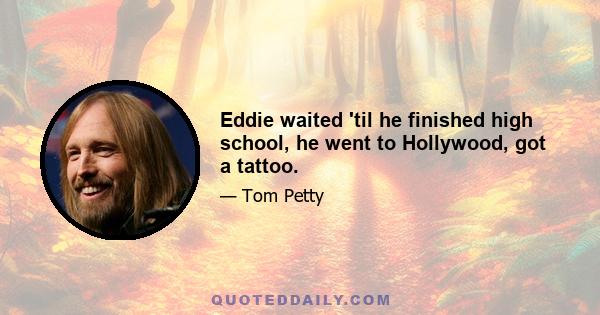 Eddie waited 'til he finished high school, he went to Hollywood, got a tattoo.