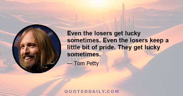 Even the losers get lucky sometimes. Even the losers keep a little bit of pride. They get lucky sometimes.