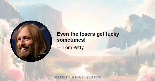 Even the losers get lucky sometimes!