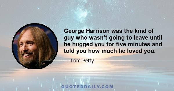 George Harrison was the kind of guy who wasn’t going to leave until he hugged you for five minutes and told you how much he loved you.