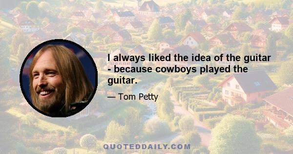 I always liked the idea of the guitar - because cowboys played the guitar.