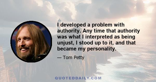 I developed a problem with authority. Any time that authority was what I interpreted as being unjust, I stood up to it, and that became my personality.