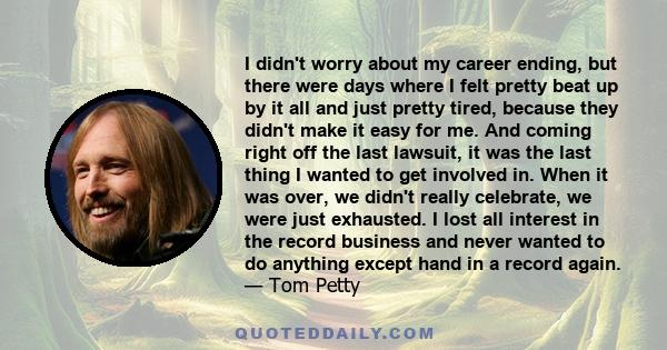 I didn't worry about my career ending, but there were days where I felt pretty beat up by it all and just pretty tired, because they didn't make it easy for me. And coming right off the last lawsuit, it was the last