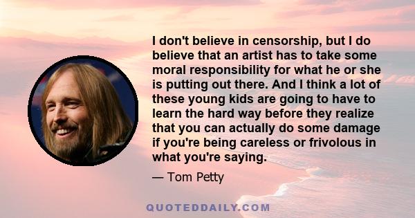 I don't believe in censorship, but I do believe that an artist has to take some moral responsibility for what he or she is putting out there.