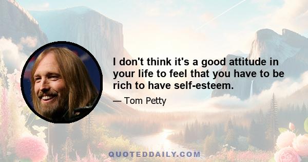 I don't think it's a good attitude in your life to feel that you have to be rich to have self-esteem.