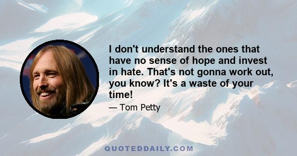 I don't understand the ones that have no sense of hope and invest in hate. That's not gonna work out, you know? It's a waste of your time!