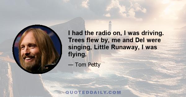 I had the radio on, I was driving. Trees flew by, me and Del were singing, Little Runaway, I was flying.