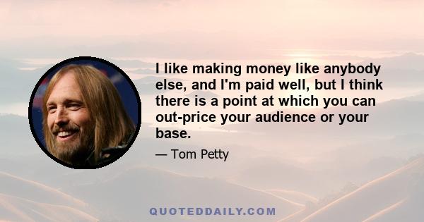 I like making money like anybody else, and I'm paid well, but I think there is a point at which you can out-price your audience or your base.