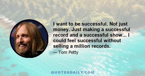 I want to be successful. Not just money. Just making a successful record and a successful show... I could feel successful without selling a million records.