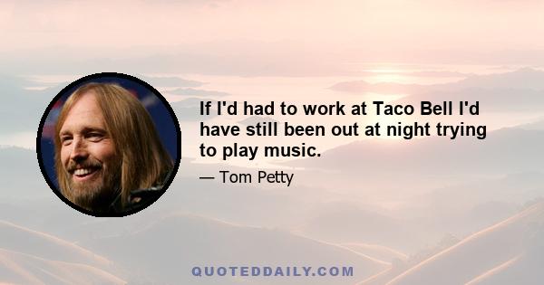 If I'd had to work at Taco Bell I'd have still been out at night trying to play music.