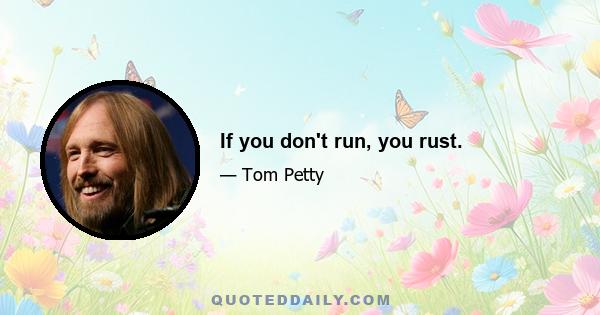 If you don't run, you rust.