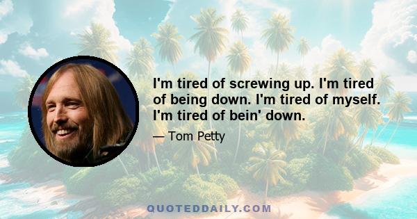 I'm tired of screwing up. I'm tired of being down. I'm tired of myself. I'm tired of bein' down.