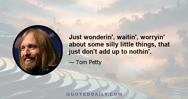 Just wonderin', waitin', worryin' about some silly little things, that just don't add up to nothin'.