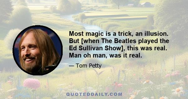 Most magic is a trick, an illusion. But [when The Beatles played the Ed Sullivan Show], this was real. Man oh man, was it real.