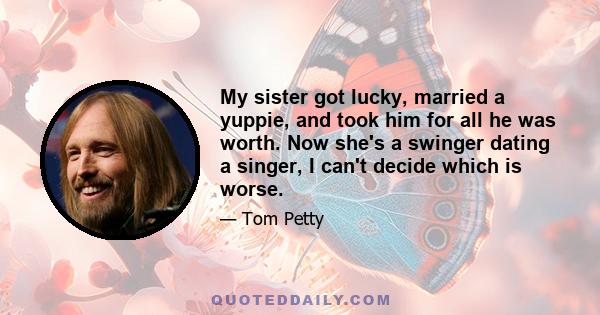 My sister got lucky, married a yuppie, and took him for all he was worth. Now she's a swinger dating a singer, I can't decide which is worse.