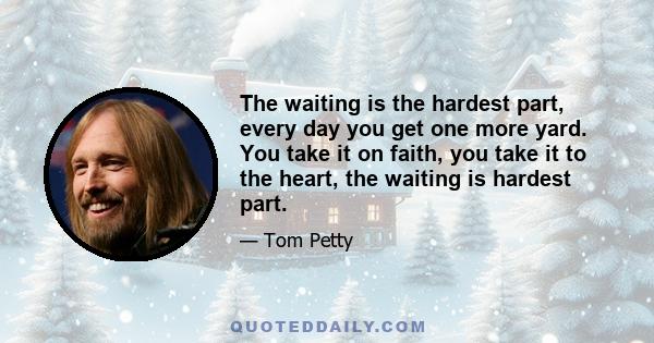 The waiting is the hardest part, every day you get one more yard. You take it on faith, you take it to the heart, the waiting is hardest part.