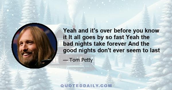 Yeah and it's over before you know it It all goes by so fast Yeah the bad nights take forever And the good nights don't ever seem to last