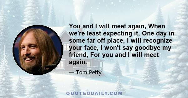 You and I will meet again, When we're least expecting it, One day in some far off place, I will recognize your face, I won't say goodbye my friend, For you and I will meet again.