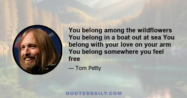 You belong among the wildflowers You belong in a boat out at sea You belong with your love on your arm You belong somewhere you feel free