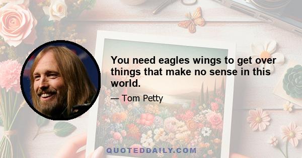 You need eagles wings to get over things that make no sense in this world.