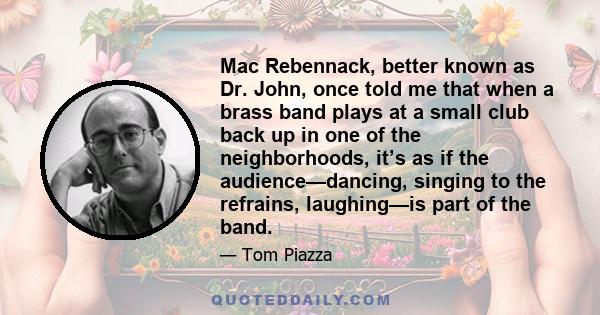 Mac Rebennack, better known as Dr. John, once told me that when a brass band plays at a small club back up in one of the neighborhoods, it’s as if the audience—dancing, singing to the refrains, laughing—is part of the