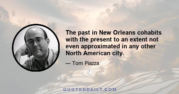 The past in New Orleans cohabits with the present to an extent not even approximated in any other North American city.