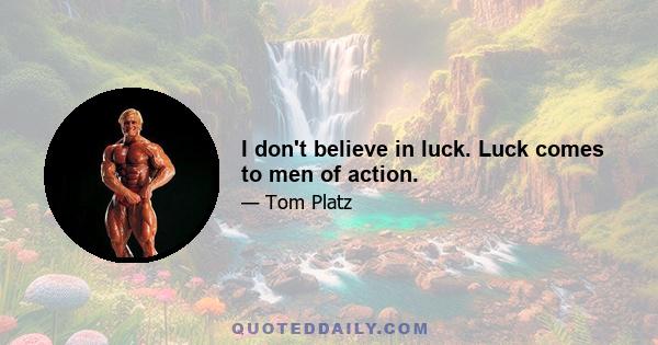 I don't believe in luck. Luck comes to men of action.