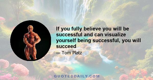 If you fully believe you will be successful and can visualize yourself being successful, you will succeed